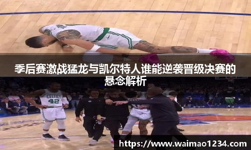 季后赛激战猛龙与凯尔特人谁能逆袭晋级决赛的悬念解析
